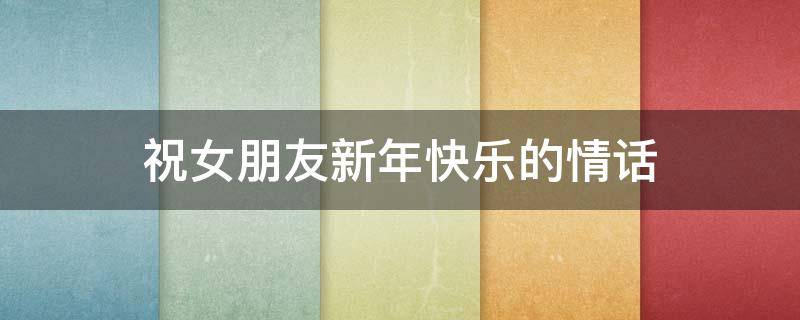 祝女朋友新年快乐的情话 祝女朋友新年快乐的情话兔年