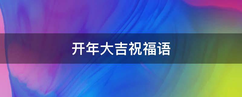 开年大吉祝福语（开年大吉祝福语发朋友圈）