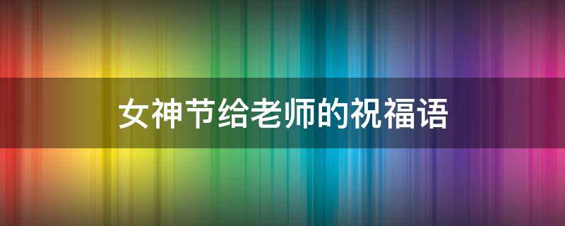女神节给老师的祝福语 女神节给老师的祝福语8个字
