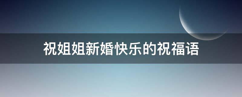 祝姐姐新婚快乐的祝福语（祝姐姐新婚快乐的祝福语简单）