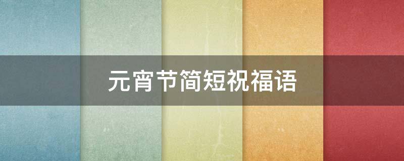 元宵节简短祝福语（元宵节简短祝福语8字）