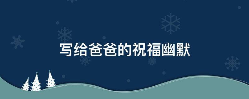 写给爸爸的祝福幽默（给爸爸的祝福语幽默）