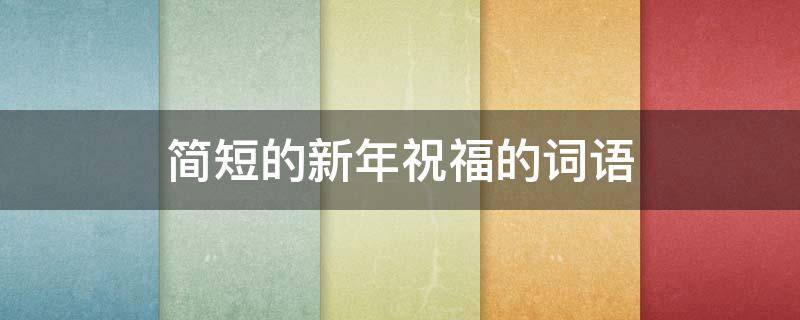 简短的新年祝福的词语（一些新年祝福的词语）