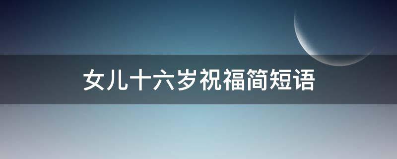 女儿十六岁祝福简短语 女儿十六岁祝福简短语大全