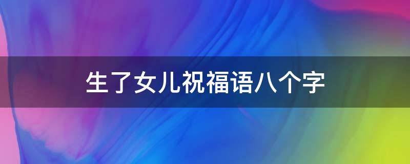 生了女儿祝福语八个字（生了女儿祝福语八个字图片）