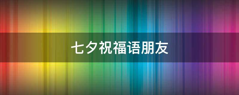 七夕祝福语朋友（七夕祝福语朋友圈文案）