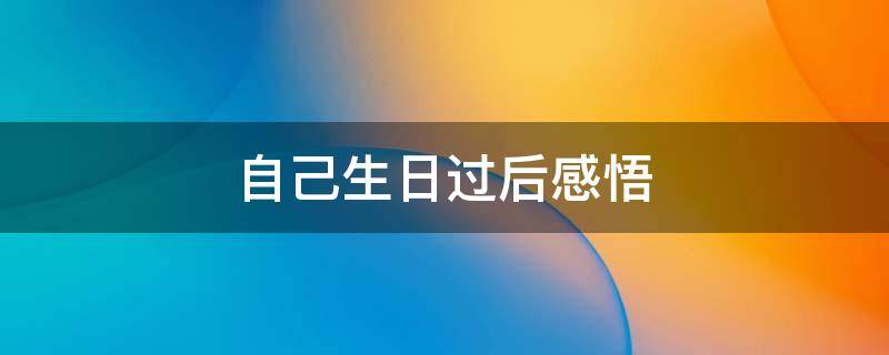 自己生日过后感悟（自己生日过后感悟怎么写）
