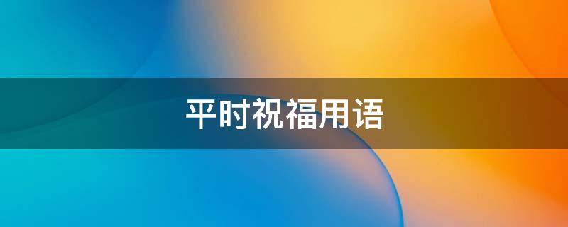 平时祝福用语（平时祝福用语大全）
