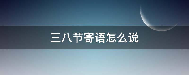 三八节寄语怎么说（三八节寄语怎么说祝福语）