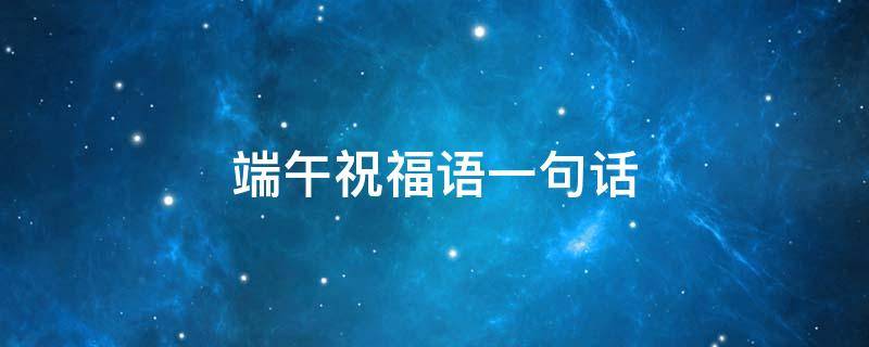 端午祝福语一句话（端午祝福语一句话给老板）