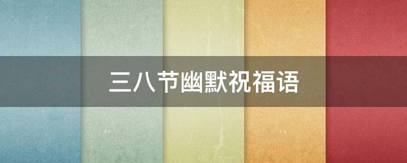 三八节幽默祝福语 三八节幽默祝福语大全