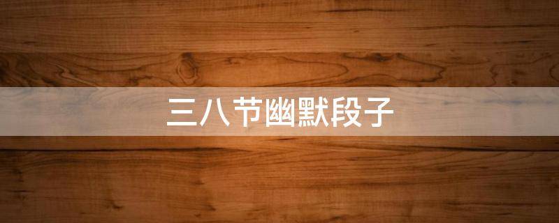 三八节幽默段子 三八节幽默段子大全