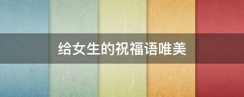 给女生的祝福语唯美（给女生的祝福语唯美句子）