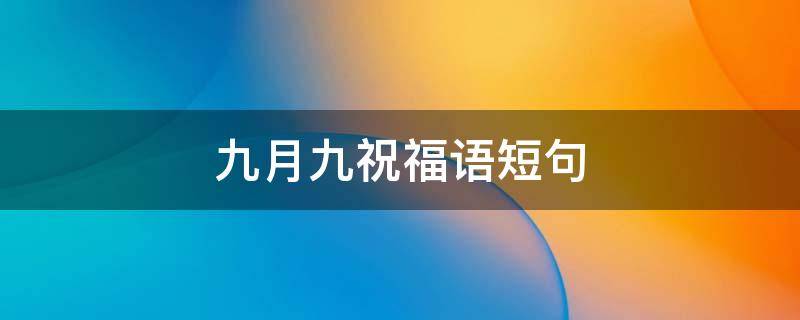 九月九祝福语短句（九月九的祝福语九月九的经典祝福语）