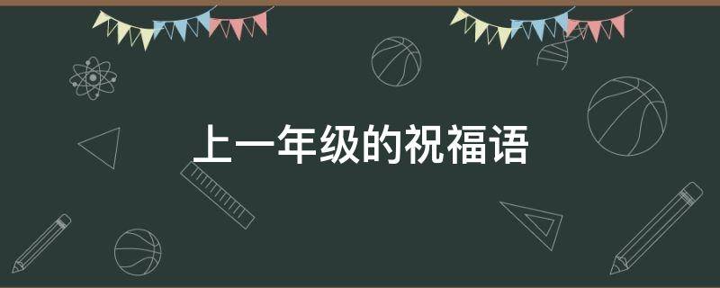 上一年级的祝福语（即将上一年级的祝福语）