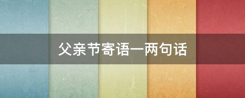 父亲节寄语一两句话 父亲节父亲寄语简短精炼