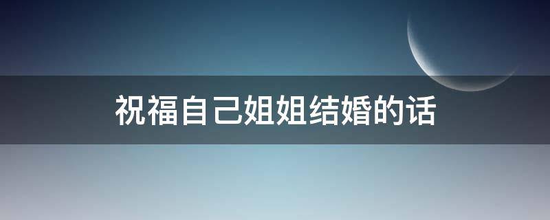 祝福自己姐姐结婚的话（祝福自己姐姐结婚的话暖心）