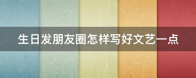 生日发朋友圈怎样写好文艺一点 生日发朋友圈怎样写好 文艺