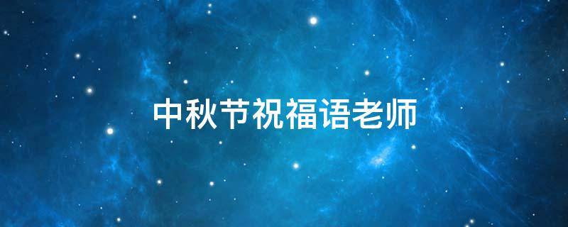 中秋节祝福语老师 中秋节祝福语老师50字