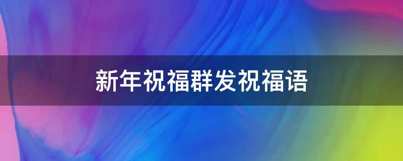 新年祝福群发祝福语（新年祝福群发祝福语怎么写）