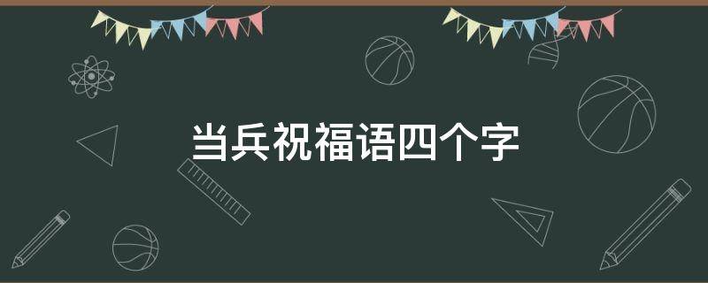 当兵祝福语四个字（当兵祝福语四个字大全）