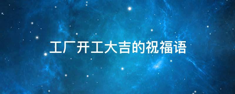 工厂开工大吉的祝福语 工厂开工大吉的祝福语短句
