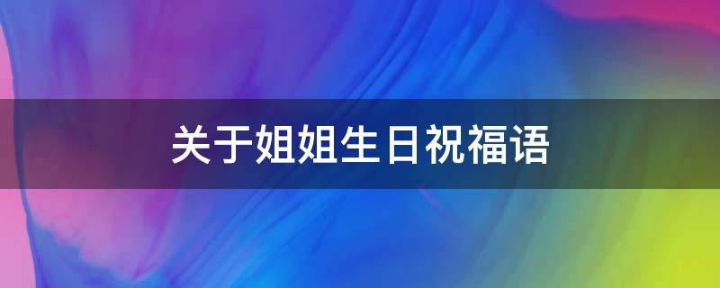 关于姐姐生日祝福语（姐姐生日祝福语 简短独特）
