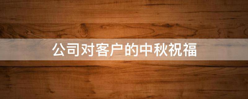 公司对客户的中秋祝福 公司对客户的中秋祝福语简短