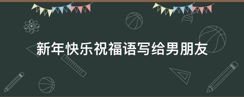 新年快乐祝福语写给男朋友 新年祝福语发给男朋友