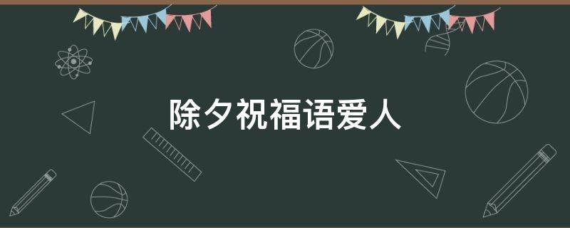 除夕祝福语爱人（除夕祝福语爱人怎么说）