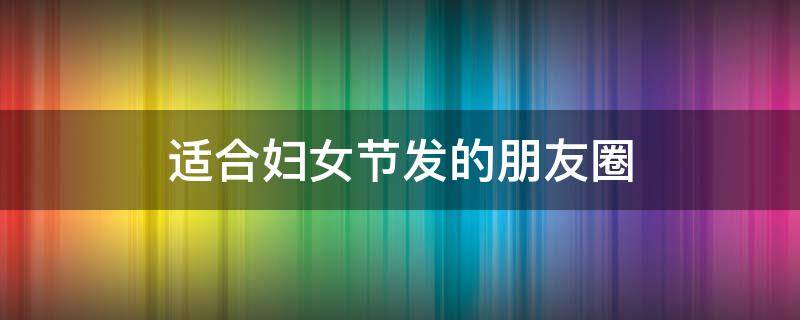 适合妇女节发的朋友圈（适合妇女节发的朋友圈文案）