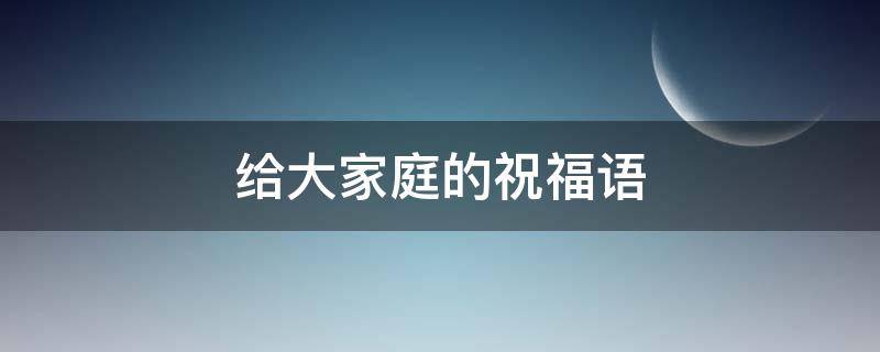 给大家庭的祝福语 给大家庭的祝福语四字