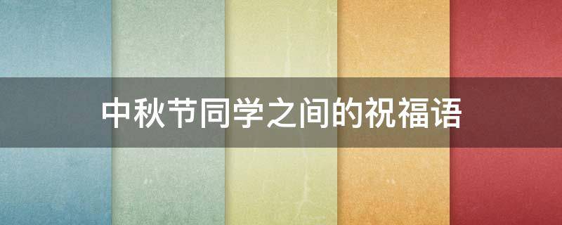 中秋节同学之间的祝福语（中秋节同学之间的祝福语怎么写）