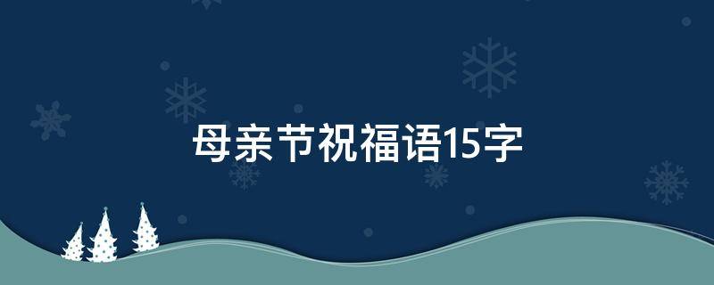 母亲节祝福语15字（母亲节祝福语15字内容）