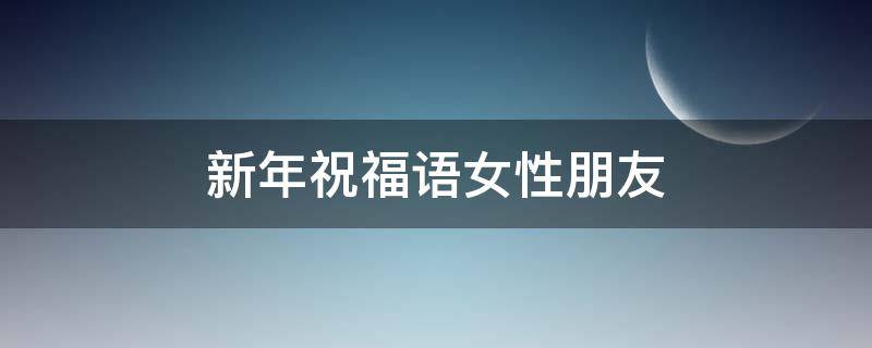 新年祝福语女性朋友 新年祝福语女性朋友的话