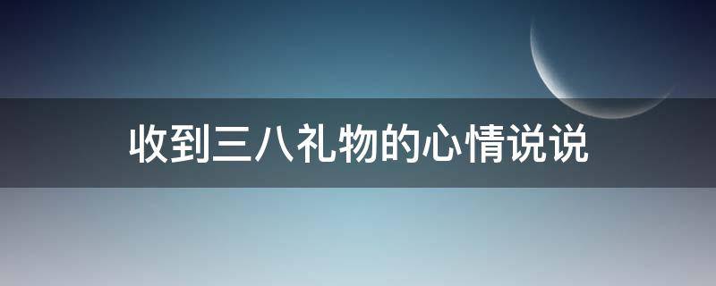 收到三八礼物的心情说说（收到三八礼物的心情说说短句）