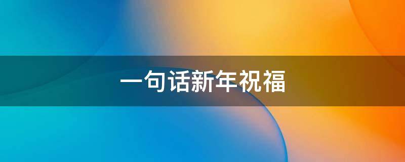 一句话新年祝福（一句话新年祝福 八个字）