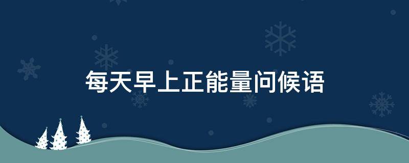 每天早上正能量问候语（每天早上正能量问候语图片）