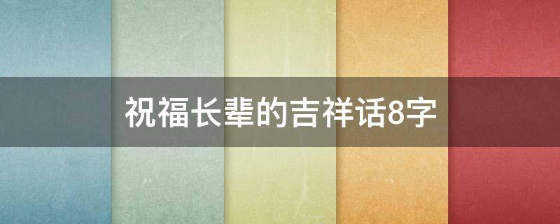 祝福长辈的吉祥话8字（祝福长辈的吉祥话8字过年）