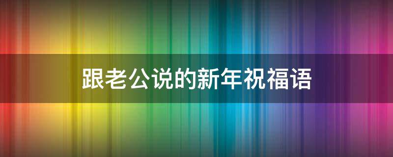 跟老公说的新年祝福语（跟老公说的新年祝福语句）