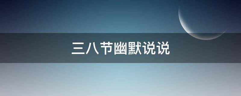 三八节幽默说说（三八节幽默说说朋友的朋友）