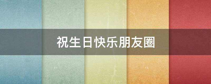 祝生日快乐朋友圈（祝生日快乐朋友圈说说）