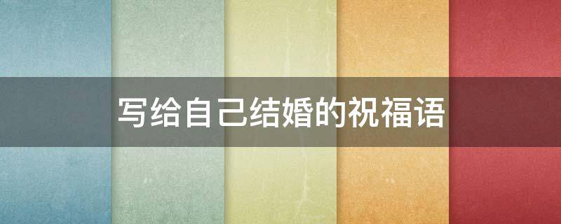 写给自己结婚的祝福语 给自己结婚祝福的话