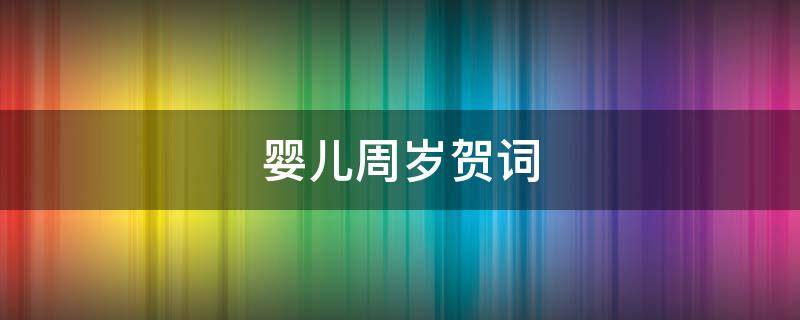 婴儿周岁贺词（婴儿周岁贺词大全）