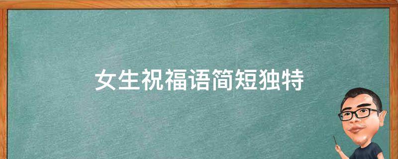 女生祝福语简短独特（女生祝福语简短独特短句）
