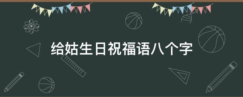 给姑生日祝福语八个字（给姑生日祝福语八个字(精选）