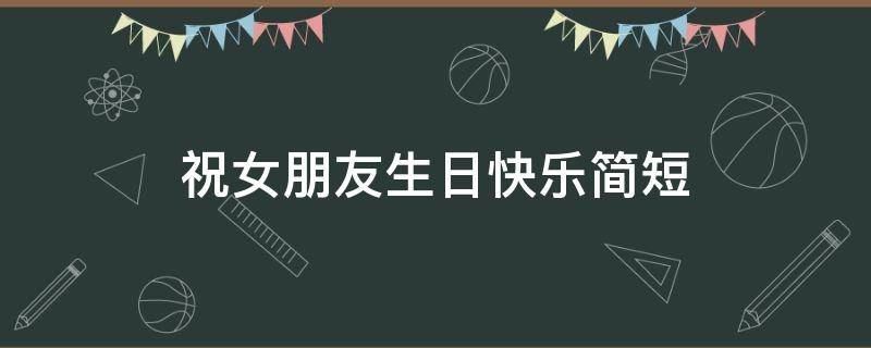祝女朋友生日快乐简短（祝女朋友生日快乐简短文案）