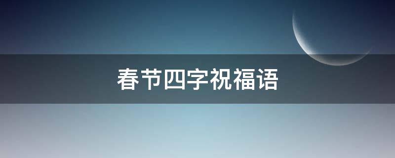 春节四字祝福语 春节四字祝福语2023年