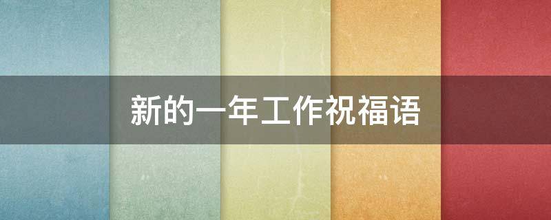 新的一年工作祝福语（新的一年工作祝福语简短）