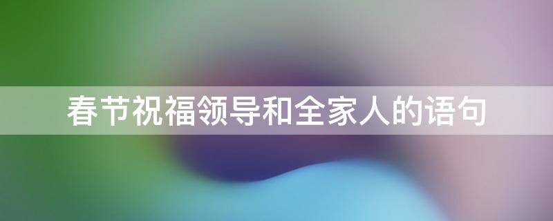 春节祝福领导和全家人的语句 春节祝福领导和全家人的语句简短
